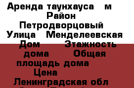 Аренда таунхауса 80м² › Район ­ Петродворцовый › Улица ­ Менделеевская › Дом ­ 1 › Этажность дома ­ 3 › Общая площадь дома ­ 80 › Цена ­ 35 000 - Ленинградская обл., Санкт-Петербург г. Недвижимость » Дома, коттеджи, дачи аренда   . Ленинградская обл.,Санкт-Петербург г.